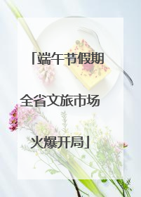 端午节假期全省文旅市场火爆开局